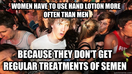 women have to use hand lotion more often than men because they don't get regular treatments of semen   Sudden Clarity Clarence