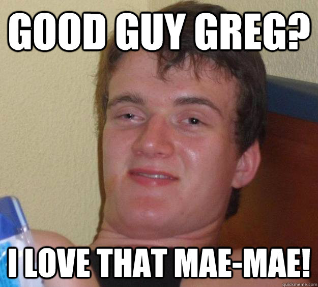 Good Guy Greg? I love that mae-mae!  10 Guy