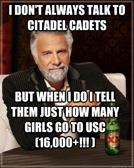 I don't always talk to citadel cadets but when I do i tell them just how many girls go to usc (16,000+!!! )  The Most Interesting Man In The World