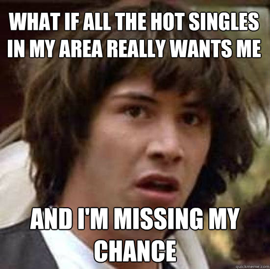 What if all the hot singles in my area really wants me And i'm missing my chance  conspiracy keanu