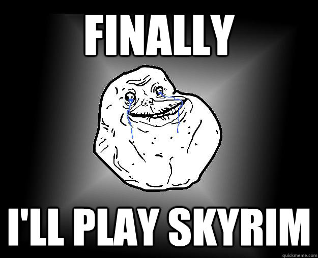 finally i'll play Skyrim - finally i'll play Skyrim  Forever Alone Google