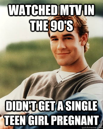 Watched MTV in the 90's Didn't get a single teen girl pregnant  Late 90s kid advantages
