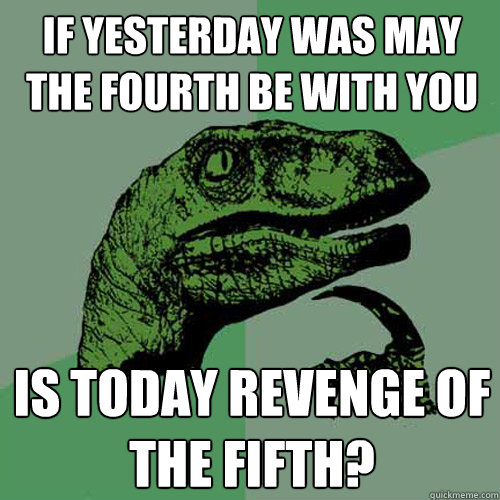 If yesterday was May the Fourth be with you Is today Revenge of the Fifth?  Philosoraptor