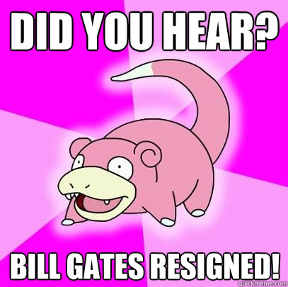 Did you hear? Bill Gates resigned!  Slowpoke