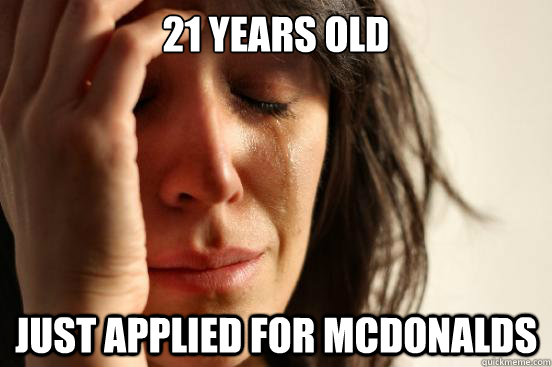 21 years old just applied for Mcdonalds  First World Problems