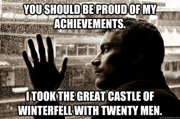 You should be proud of my achievements. I took the great castle of Winterfell with twenty men.  Over-Educated Problems