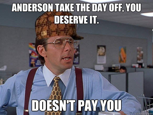 Anderson take the day off, you deserve it. Doesn't pay you  - Anderson take the day off, you deserve it. Doesn't pay you   Misc