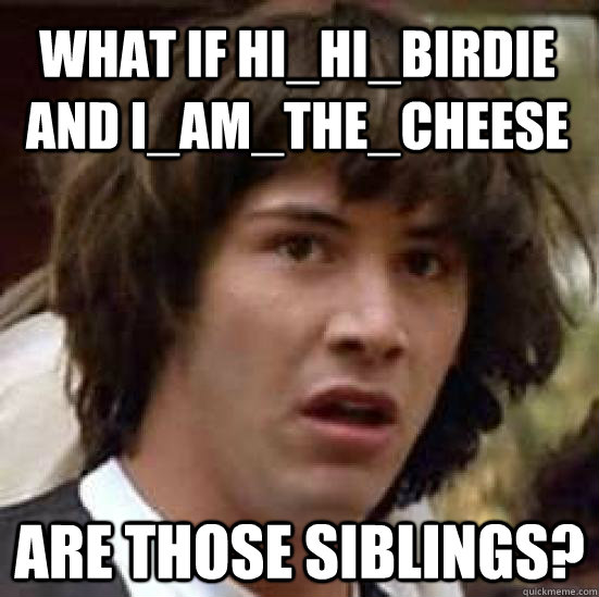 What if hi_hi_birdie and I_am_the_cheese are those siblings?  conspiracy keanu
