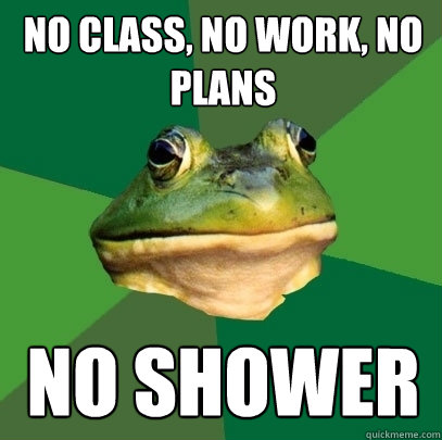 no class, no work, no plans no shower  Foul Bachelor Frog