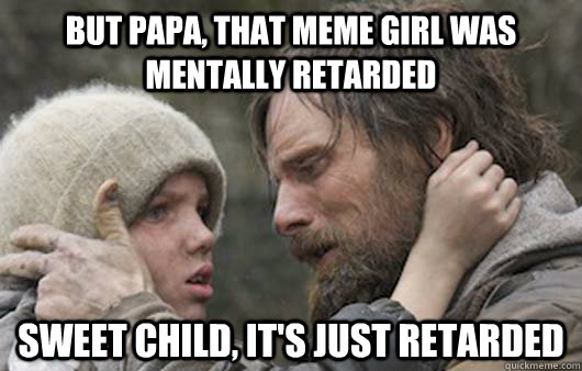 But papa, that meme girl was mentally retarded sweet child, it's just retarded - But papa, that meme girl was mentally retarded sweet child, it's just retarded  Viggo Explains Reddit