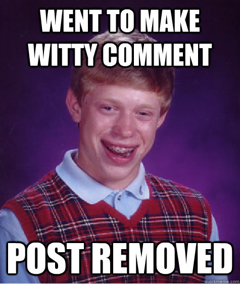 went to make witty comment post removed  Bad Luck Brian