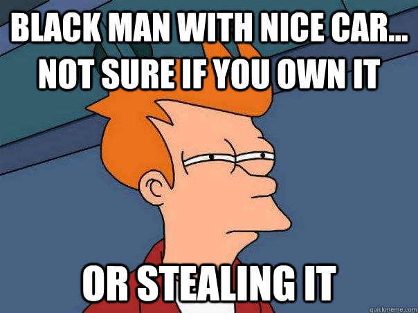 black man with nice car... or stealing it not sure if you own it  Futurama Fry