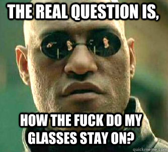 The real question is, How the fuck do my glasses stay on?  Matrix Morpheus