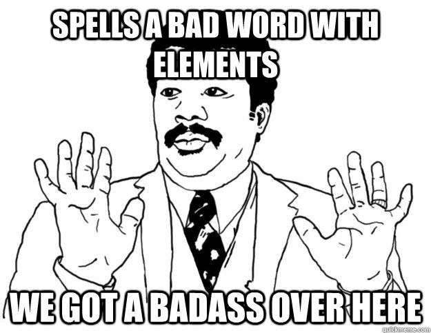 Spells a bad word with elements we got a badass over here  Watch out we got a badass over here