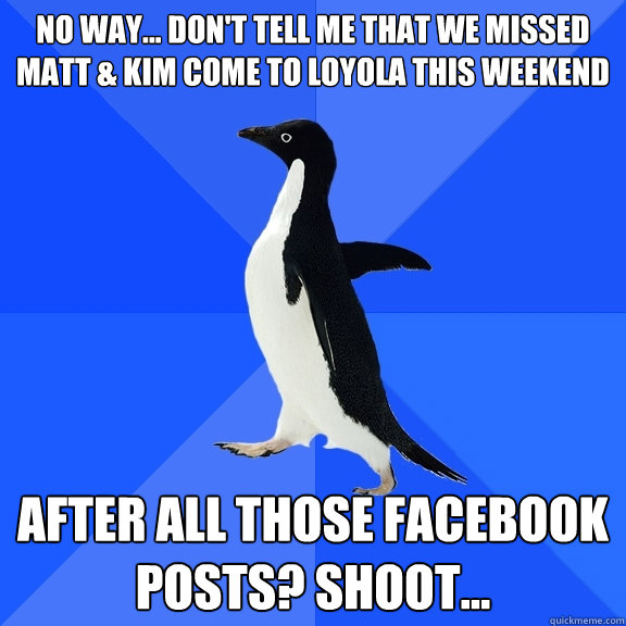 No way... don't tell me that we missed Matt & Kim come to Loyola this weekend After all those facebook posts? Shoot...   Socially Awkward Penguin