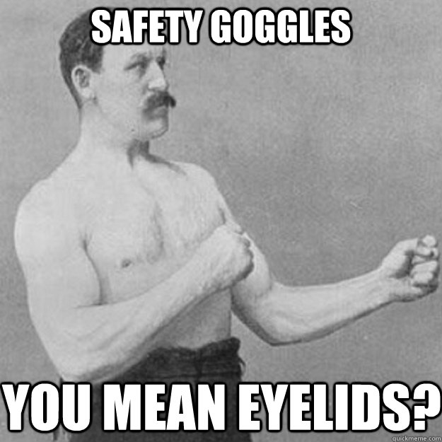 Safety goggles You mean eyelids?  overly manly man