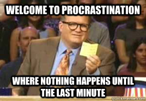 Welcome to Procrastination  Where nothing happens until the last minute  Drew Carey