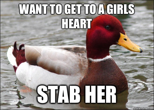 Want to get to a girls heart Stab her  Malicious Advice Mallard