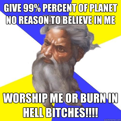 give 99% percent of planet no reason to believe in me WORSHIP ME OR BURN IN HELL BITCHES!!!!  Advice God