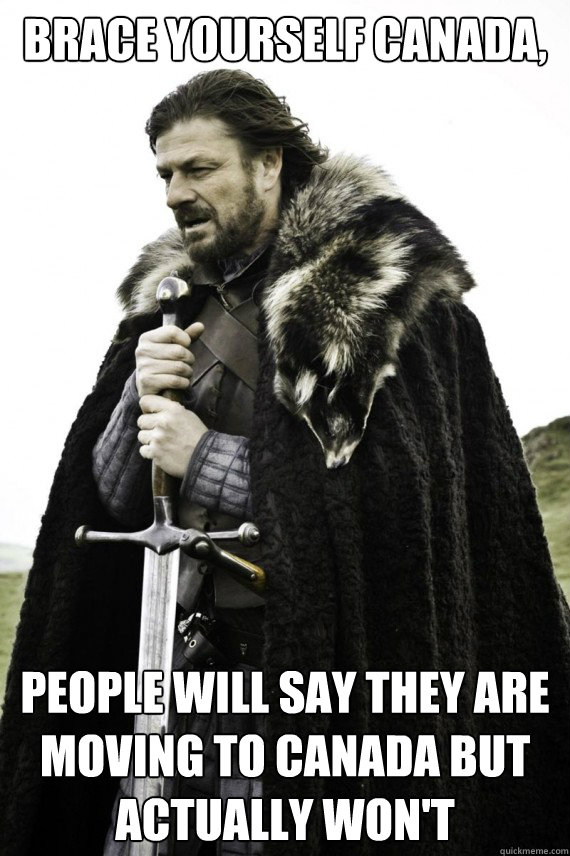 Brace yourself Canada, People will say they are moving to Canada but actually won't - Brace yourself Canada, People will say they are moving to Canada but actually won't  Brace yourself