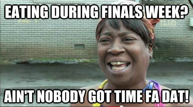 Eating during Finals Week? Ain't nobody got time fa dat!  Sweet Brown