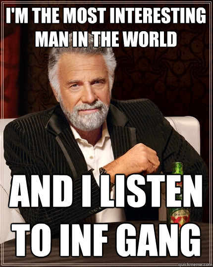 I'm the most interesting man in the world And I listen to Inf gang  The Most Interesting Man In The World