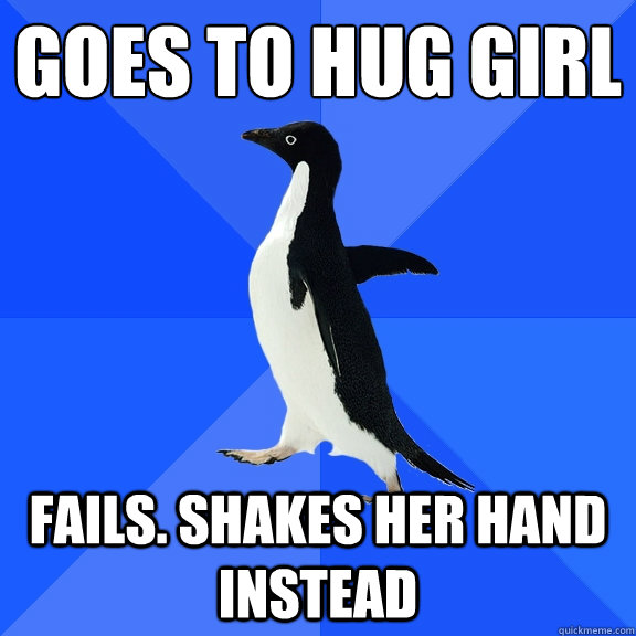 Goes to hug girl
 fails. shakes her hand instead  Socially Awkward Penguin