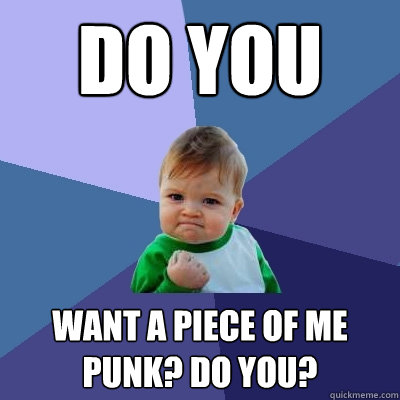 Do you want a piece of me Punk? Do you?  Success Kid