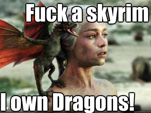 Fuck a skyrim I own Dragons!  Daenerys Targaryen