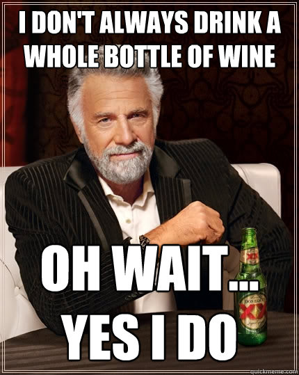 I don't always drink a whole bottle of wine Oh wait... yes I do  The Most Interesting Man In The World