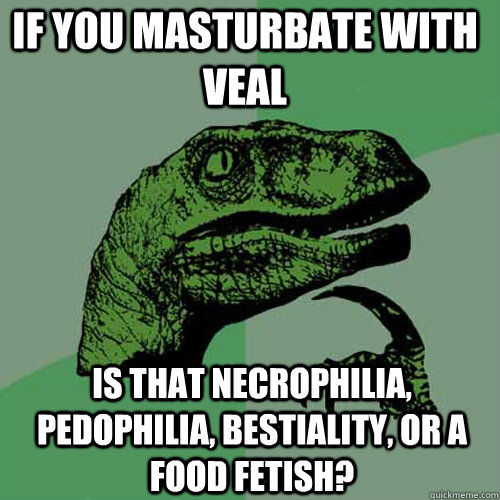 IF you masturbate with veal  IS that necrophilia, pedophilia, bestiality, or a food fetish? - IF you masturbate with veal  IS that necrophilia, pedophilia, bestiality, or a food fetish?  Philosoraptor