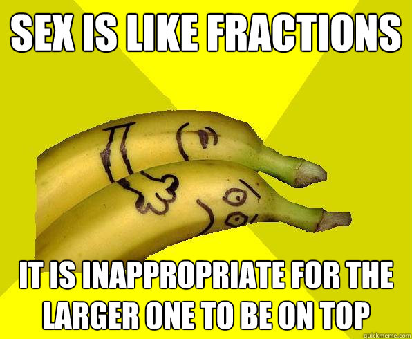 Sex is like fractions it is inappropriate for the larger one to be on top  Sexual Deviant Banana