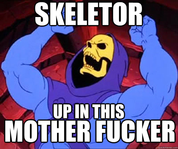 SKELEtor up in this mother fucker  