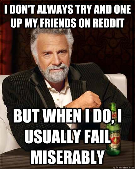 I don't always try and one up my friends on reddit but when I do, I usually fail miserably  The Most Interesting Man In The World