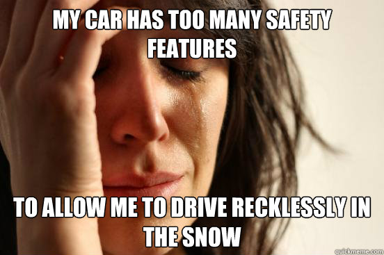 my car has too many safety features to allow me to drive recklessly in the snow  First World Problems