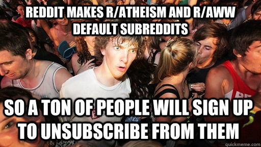 Reddit makes r/atheism and r/aww default subreddits so a ton of people will sign up to unsubscribe from them  Sudden Clarity Clarence