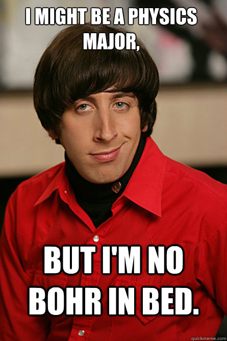 I might be a physics major, but I'm no Bohr in bed.  Pickup Line Scientist