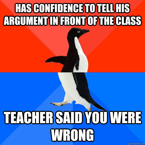 has confidence to tell his argument in front of the class Teacher said you were wrong  Socially Awesome Awkward Penguin