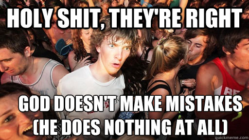 holy shit, they're right god doesn't make mistakes
(he does nothing at all)  Sudden Clarity Clarence