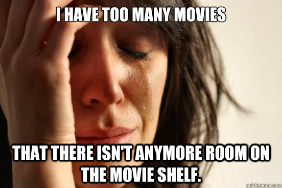 i have too many movies that there isn't anymore room on the movie shelf.  First World Problems