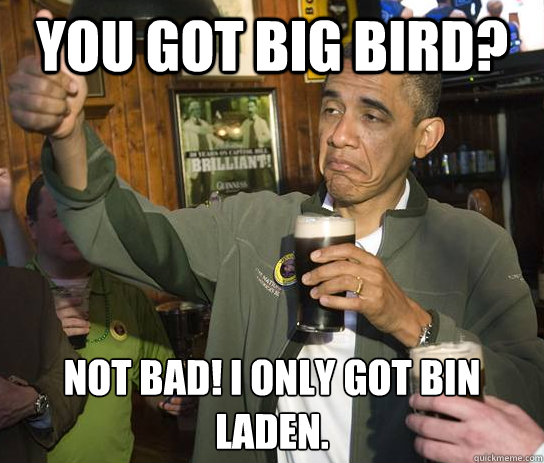 you got big bird? Not bad! I only got bin Laden.  Approving Obama
