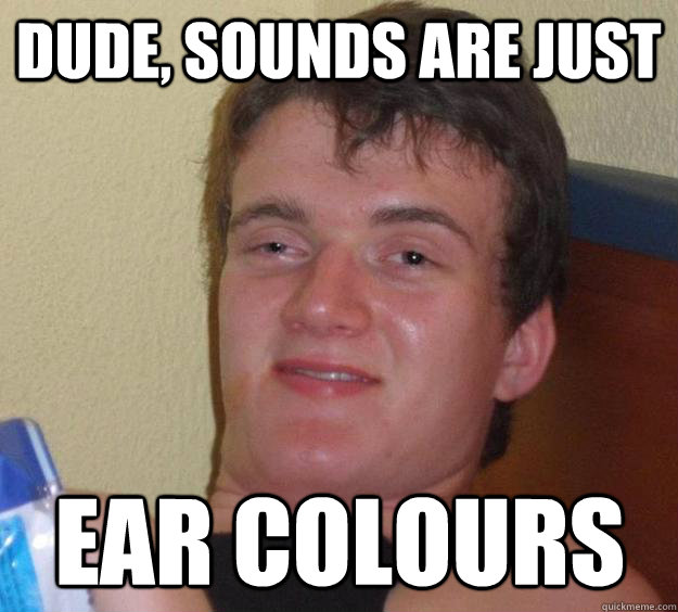 dude, sounds are just  ear colours - dude, sounds are just  ear colours  10 Guy