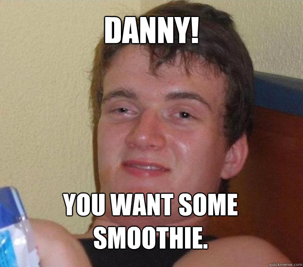 Danny! You want some smoothie.  Very High Guy - News