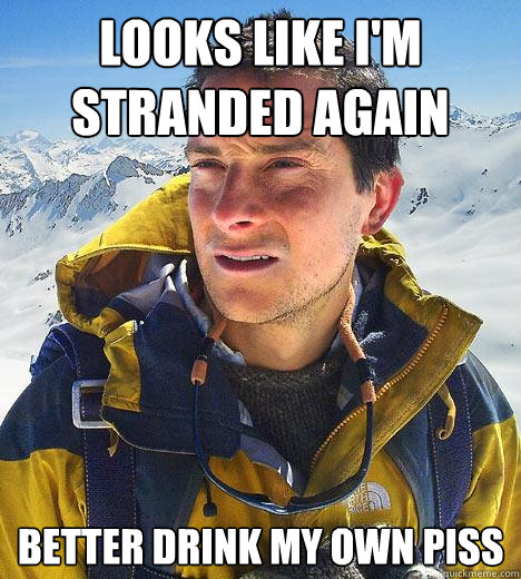 looks like i'm stranded again better drink my own piss - looks like i'm stranded again better drink my own piss  Bear Grylls