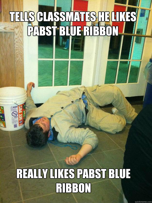 Tells classmates he likes  Pabst Blue Ribbon Really likes Pabst Blue Ribbon  