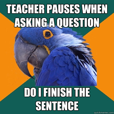 teacher pauses when asking a question do i finish the sentence  Paranoid Parrot