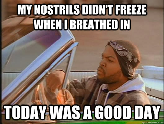 my nostrils didn't freeze when i breathed in  Today was a good day - my nostrils didn't freeze when i breathed in  Today was a good day  today was a good day