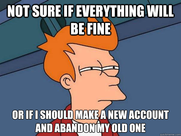 not sure if everything will be fine or if i should make a new account and abandon my old one  Futurama Fry