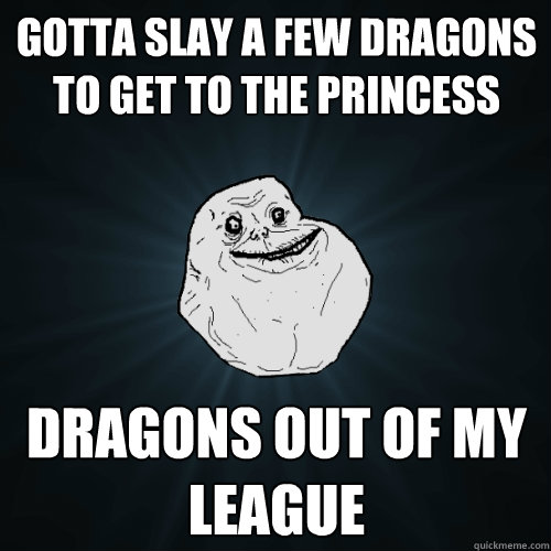 Gotta slay a few dragons to get to the princess dragons out of my league  Forever Alone
