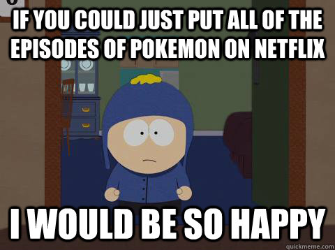 if you could just put all of the episodes of pokemon on netflix i would be so happy  Craig would be so happy